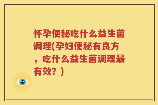 怀孕便秘吃什么益生菌调理(孕妇便秘有良方，吃什么益生菌调理最有效？)