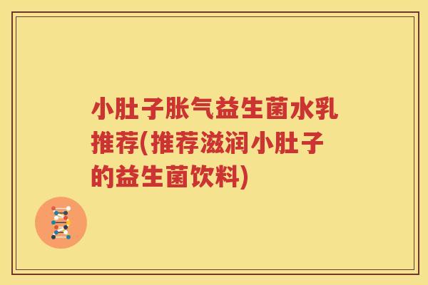 小肚子胀气益生菌水乳推荐(推荐滋润小肚子的益生菌饮料)