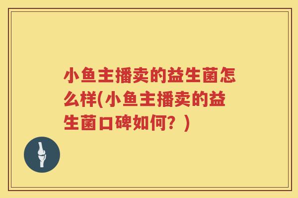 小鱼主播卖的益生菌怎么样(小鱼主播卖的益生菌口碑如何？)