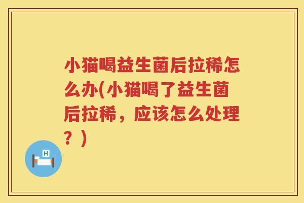 小猫喝益生菌后拉稀怎么办(小猫喝了益生菌后拉稀，应该怎么处理？)