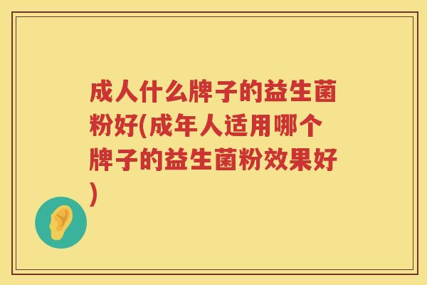 成人什么牌子的益生菌粉好(成年人适用哪个牌子的益生菌粉效果好)