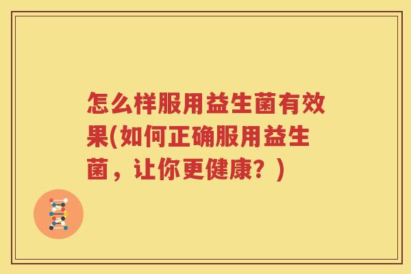 怎么样服用益生菌有效果(如何正确服用益生菌，让你更健康？)