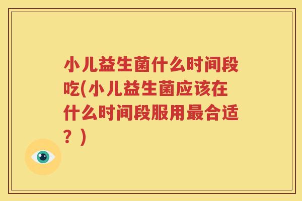 小儿益生菌什么时间段吃(小儿益生菌应该在什么时间段服用最合适？)