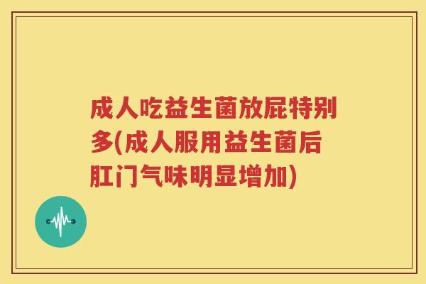 成人吃益生菌放屁特别多(成人服用益生菌后肛门气味明显增加)