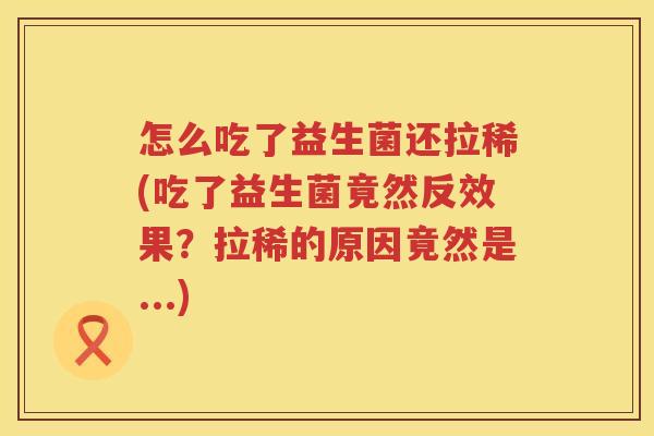 怎么吃了益生菌还拉稀(吃了益生菌竟然反效果？拉稀的原因竟然是...)