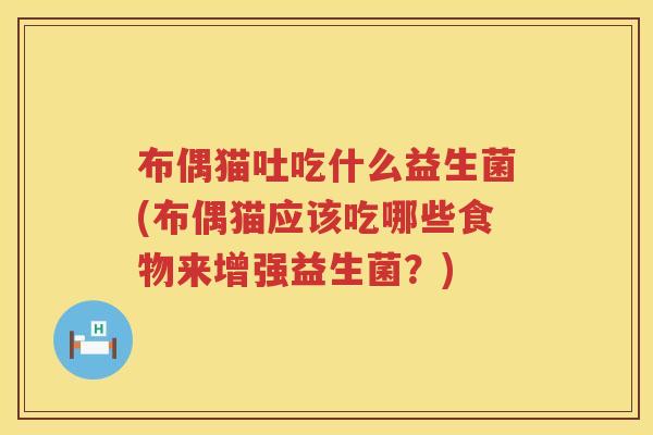 布偶猫吐吃什么益生菌(布偶猫应该吃哪些食物来增强益生菌？)