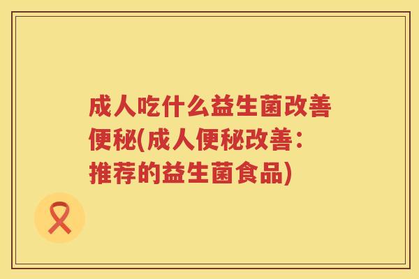 成人吃什么益生菌改善便秘(成人便秘改善：推荐的益生菌食品)