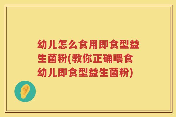 幼儿怎么食用即食型益生菌粉(教你正确喂食幼儿即食型益生菌粉)