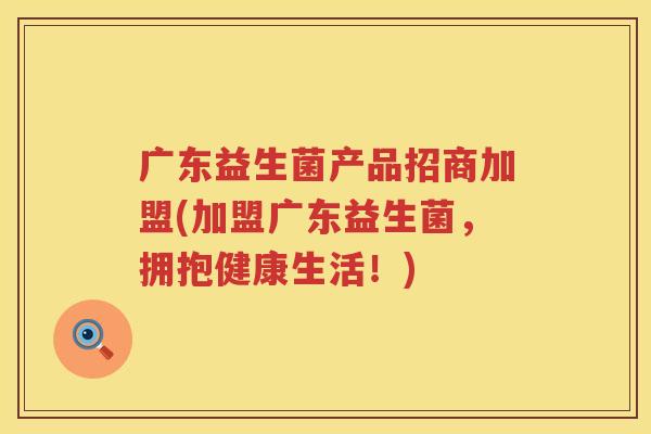 广东益生菌产品招商加盟(加盟广东益生菌，拥抱健康生活！)