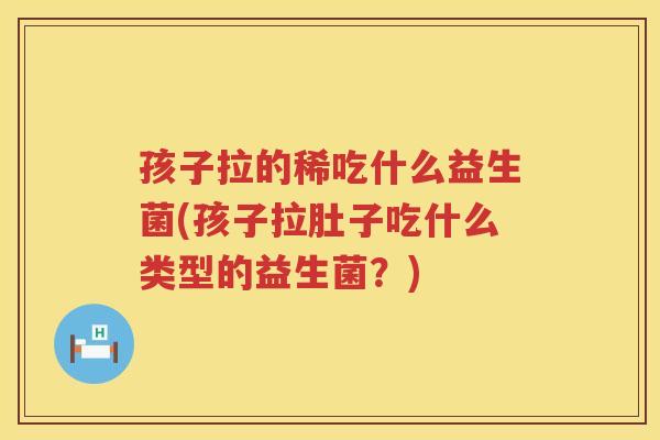 孩子拉的稀吃什么益生菌(孩子拉肚子吃什么类型的益生菌？)