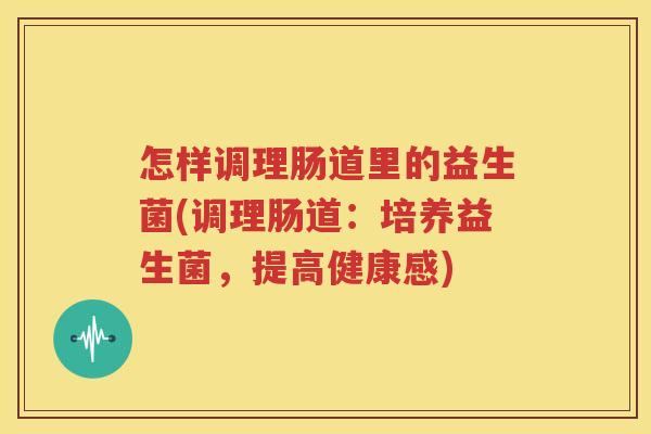 怎样调理肠道里的益生菌(调理肠道：培养益生菌，提高健康感)