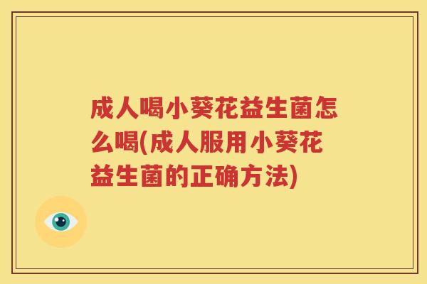 成人喝小葵花益生菌怎么喝(成人服用小葵花益生菌的正确方法)