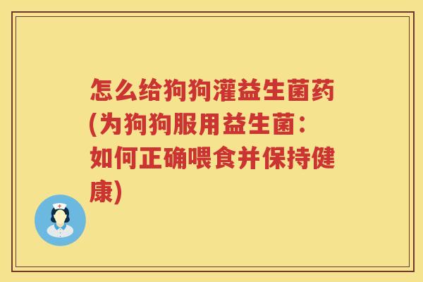 怎么给狗狗灌益生菌药(为狗狗服用益生菌：如何正确喂食并保持健康)