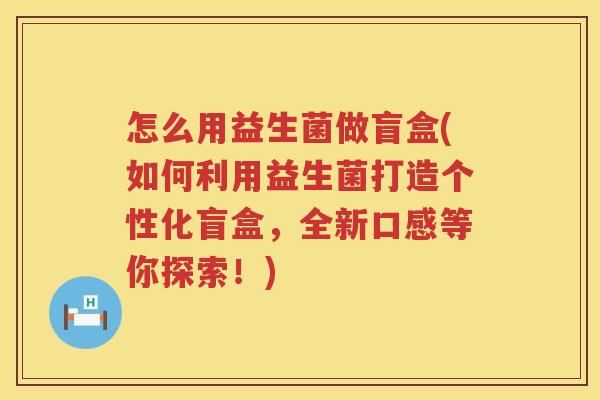 怎么用益生菌做盲盒(如何利用益生菌打造个性化盲盒，全新口感等你探索！)
