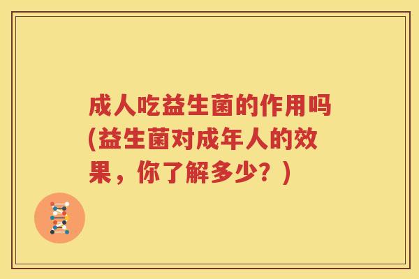 成人吃益生菌的作用吗(益生菌对成年人的效果，你了解多少？)