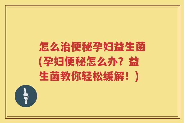 怎么治便秘孕妇益生菌(孕妇便秘怎么办？益生菌教你轻松缓解！)