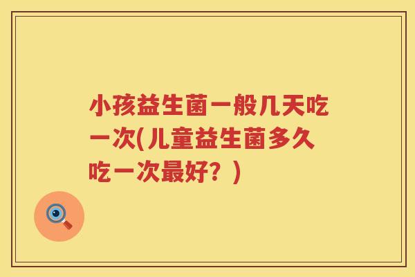 小孩益生菌一般几天吃一次(儿童益生菌多久吃一次最好？)