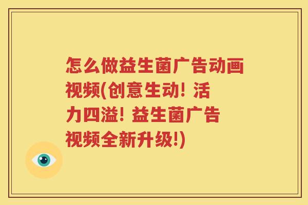 怎么做益生菌广告动画视频(创意生动! 活力四溢! 益生菌广告视频全新升级!)