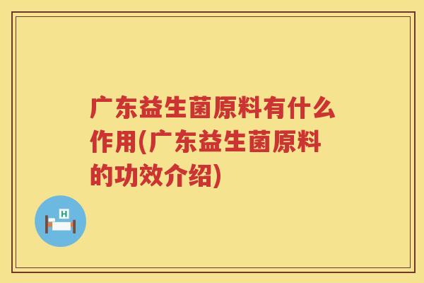 广东益生菌原料有什么作用(广东益生菌原料的功效介绍)