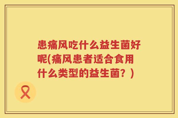 患痛风吃什么益生菌好呢(痛风患者适合食用什么类型的益生菌？)
