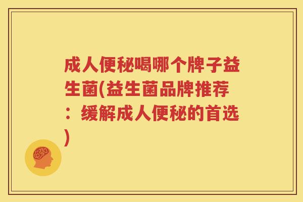 成人便秘喝哪个牌子益生菌(益生菌品牌推荐：缓解成人便秘的首选)