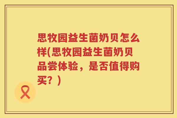 思牧园益生菌奶贝怎么样(思牧园益生菌奶贝品尝体验，是否值得购买？)