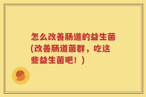 怎么改善肠道的益生菌(改善肠道菌群，吃这些益生菌吧！)
