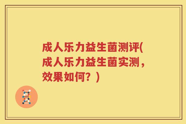 成人乐力益生菌测评(成人乐力益生菌实测，效果如何？)