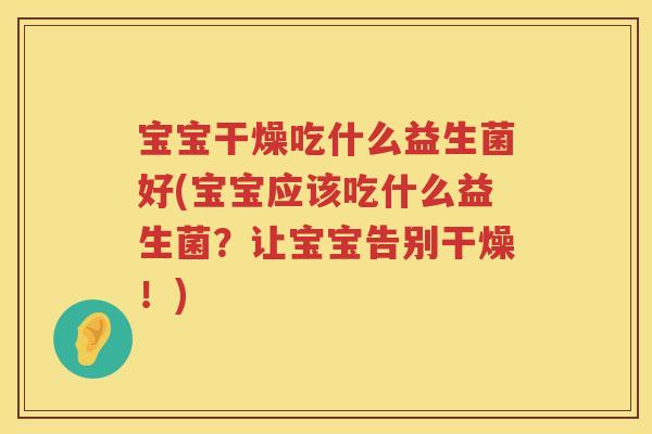 宝宝干燥吃什么益生菌好(宝宝应该吃什么益生菌？让宝宝告别干燥！)