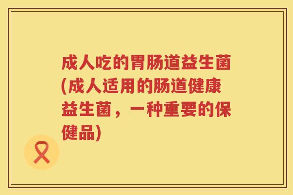 成人吃的胃肠道益生菌(成人适用的肠道健康益生菌，一种重要的保健品)
