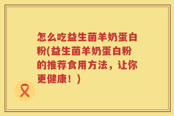 怎么吃益生菌羊奶蛋白粉(益生菌羊奶蛋白粉的推荐食用方法，让你更健康！)