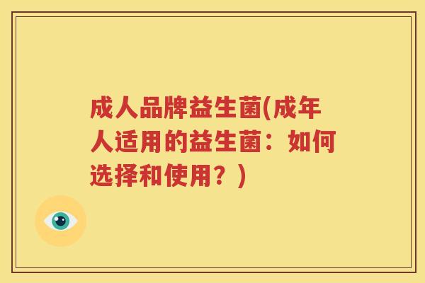 成人品牌益生菌(成年人适用的益生菌：如何选择和使用？)