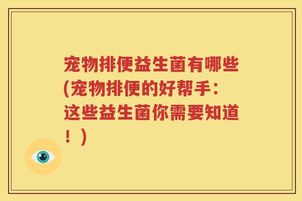 宠物排便益生菌有哪些(宠物排便的好帮手：这些益生菌你需要知道！)