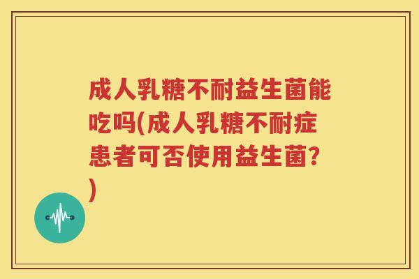 成人乳糖不耐益生菌能吃吗(成人乳糖不耐症患者可否使用益生菌？)