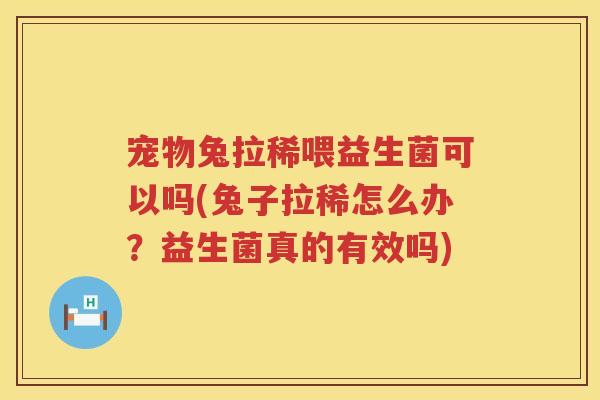 宠物兔拉稀喂益生菌可以吗(兔子拉稀怎么办？益生菌真的有效吗)