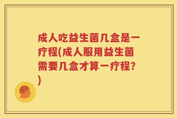 成人吃益生菌几盒是一疗程(成人服用益生菌需要几盒才算一疗程？)