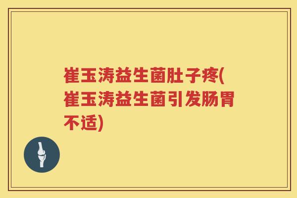 崔玉涛益生菌肚子疼(崔玉涛益生菌引发肠胃不适)