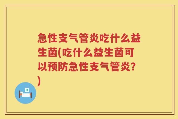 急性支气管炎吃什么益生菌(吃什么益生菌可以预防急性支气管炎？)