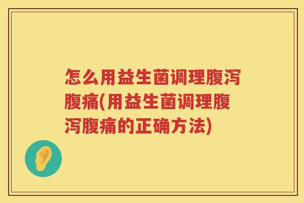 怎么用益生菌调理腹泻腹痛(用益生菌调理腹泻腹痛的正确方法)