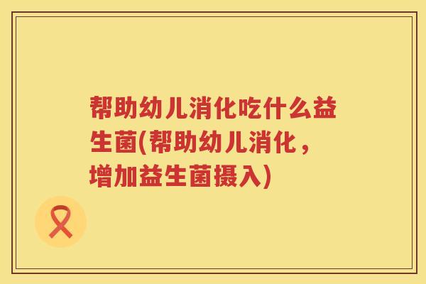 帮助幼儿消化吃什么益生菌(帮助幼儿消化，增加益生菌摄入)
