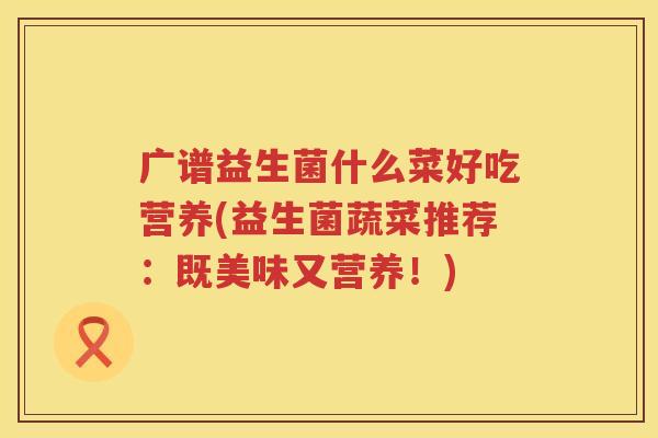 广谱益生菌什么菜好吃营养(益生菌蔬菜推荐：既美味又营养！)