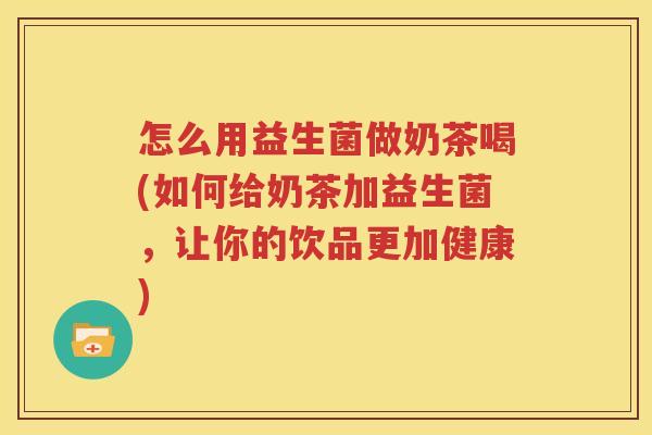 怎么用益生菌做奶茶喝(如何给奶茶加益生菌，让你的饮品更加健康)