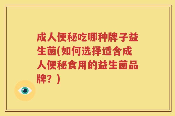 成人便秘吃哪种牌子益生菌(如何选择适合成人便秘食用的益生菌品牌？)