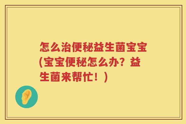 怎么治便秘益生菌宝宝(宝宝便秘怎么办？益生菌来帮忙！)