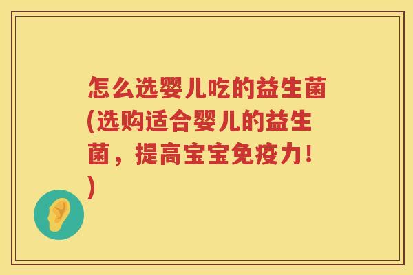 怎么选婴儿吃的益生菌(选购适合婴儿的益生菌，提高宝宝免疫力！)