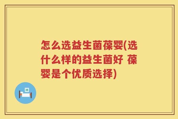 怎么选益生菌葆婴(选什么样的益生菌好 葆婴是个优质选择)