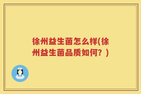 徐州益生菌怎么样(徐州益生菌品质如何？)