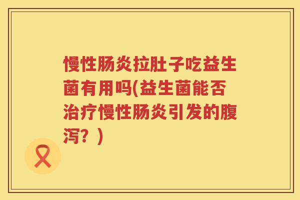慢性肠炎拉肚子吃益生菌有用吗(益生菌能否治疗慢性肠炎引发的腹泻？)