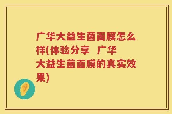 广华大益生菌面膜怎么样(体验分享  广华大益生菌面膜的真实效果)