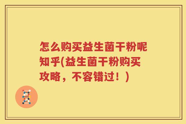 怎么购买益生菌干粉呢知乎(益生菌干粉购买攻略，不容错过！)